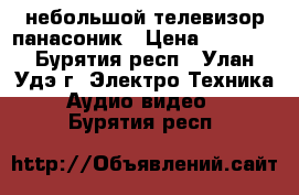 небольшой телевизор панасоник › Цена ­ 1 500 - Бурятия респ., Улан-Удэ г. Электро-Техника » Аудио-видео   . Бурятия респ.